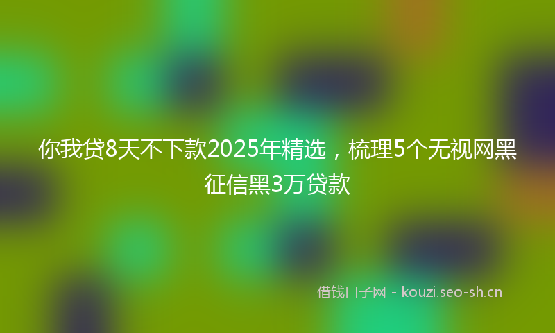 你我贷8天不下款2025年精选，梳理5个无视网黑征信黑3万贷款