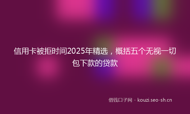 信用卡被拒时间2025年精选，概括五个无视一切包下款的贷款