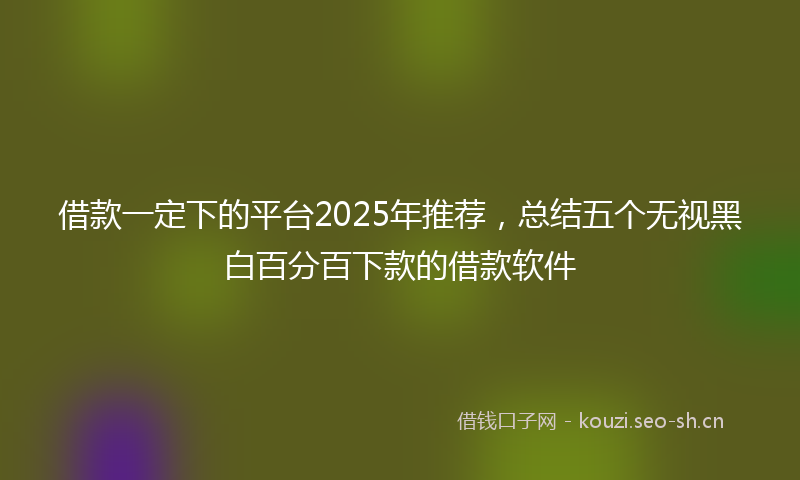 借款一定下的平台2025年推荐，总结五个无视黑白百分百下款的借款软件