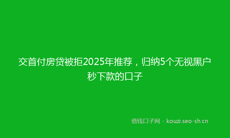 交首付房贷被拒2025年推荐，归纳5个无视黑户秒下款的口子