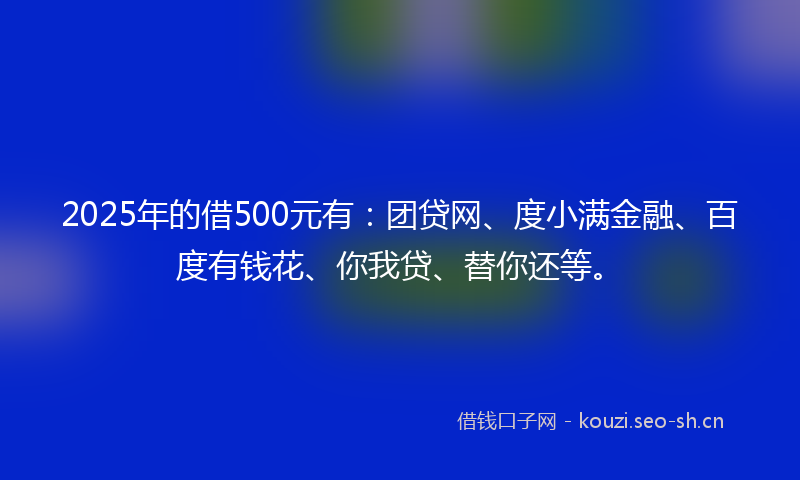 2025年的借500元有：团贷网、度小满金融、百度有钱花、你我贷、替你还等。