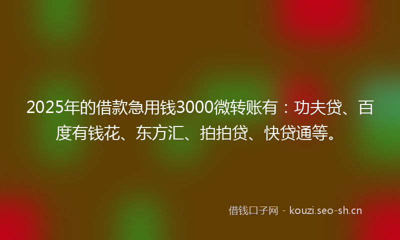 2025年的借款急用钱3000微转账有:功夫贷、百度有钱花、东方汇、拍拍贷、快贷通等。