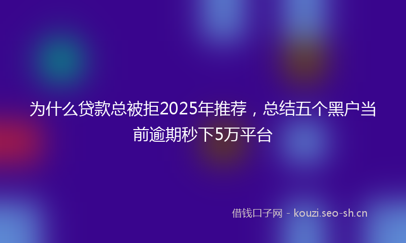 为什么贷款总被拒2025年推荐，总结五个黑户当前逾期秒下5万平台