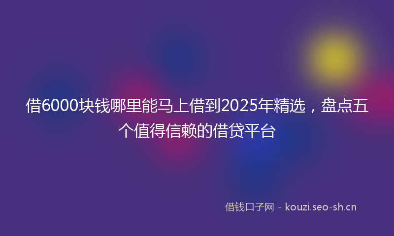 借6000块钱哪里能马上借到2025年精选，盘点五个值得信赖的借贷平台