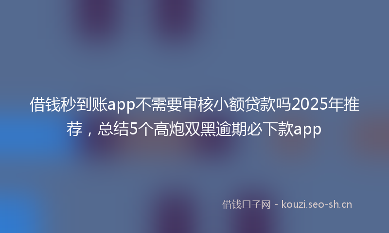 借钱秒到账app不需要审核小额贷款吗2025年推荐，总结5个高炮双黑逾期必下款app