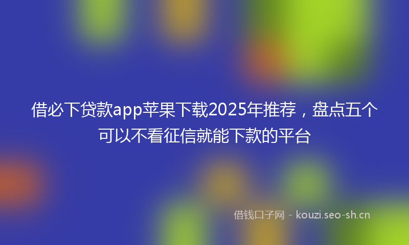 借必下贷款app苹果下载2025年推荐，盘点五个可以不看征信就能下款的平台