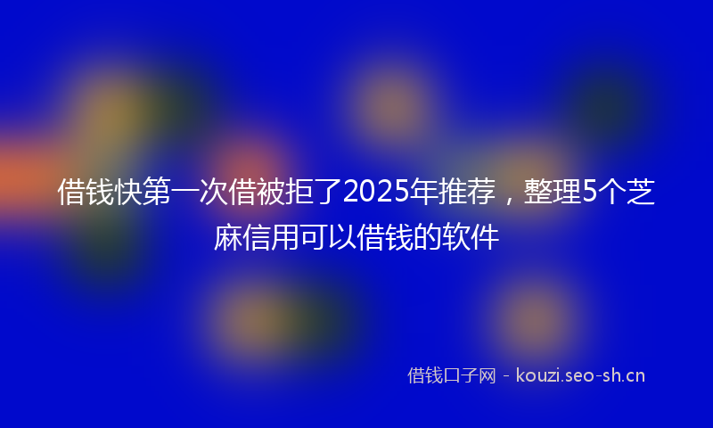 借钱快第一次借被拒了2025年推荐，整理5个芝麻信用可以借钱的软件