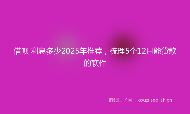 借呗 利息多少2025年推荐，梳理5个12月能贷款的软件