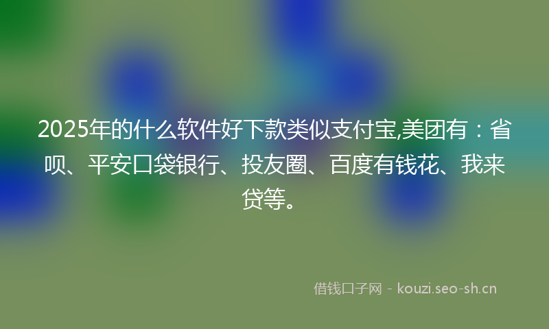 2025年的什么软件好下款类似支付宝,美团有:省呗、平安口袋银行、投友圈、百度有钱花、我来贷等。