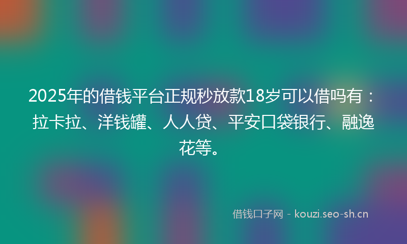 2025年的借钱平台正规秒放款18岁可以借吗有：拉卡拉、洋钱罐、人人贷、平安口袋银行、融逸花等。