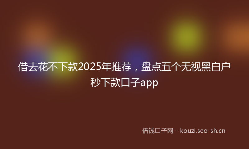 借去花不下款2025年推荐，盘点五个无视黑白户秒下款口子app