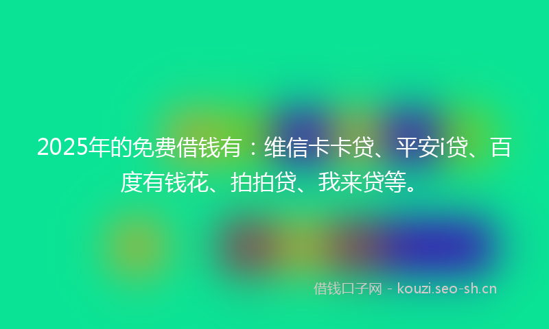 2025年的免费借钱有：维信卡卡贷、平安i贷、百度有钱花、拍拍贷、我来贷等。