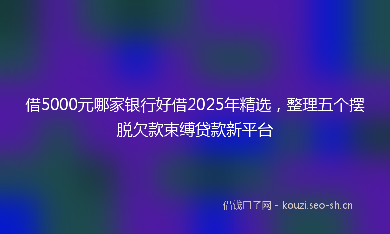 借5000元哪家银行好借2025年精选,整理五个摆脱欠款束缚贷款新平台