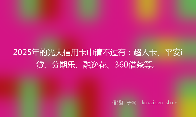 2025年的光大信用卡申请不过有：超人卡、平安i贷、分期乐、融逸花、360借条等。