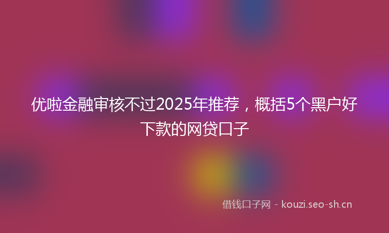 优啦金融审核不过2025年推荐，概括5个黑户好下款的网贷口子