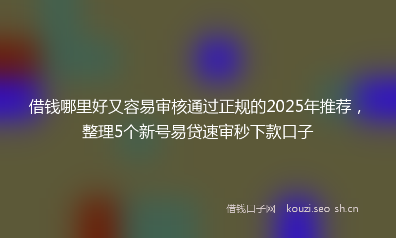 借钱哪里好又容易审核通过正规的2025年推荐，整理5个新号易贷速审秒下款口子