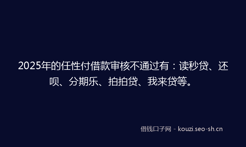 2025年的任性付借款审核不通过有：读秒贷、还呗、分期乐、拍拍贷、我来贷等。