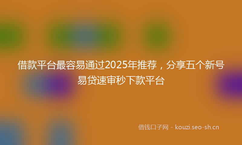 借款平台最容易通过2025年推荐，分享五个新号易贷速审秒下款平台
