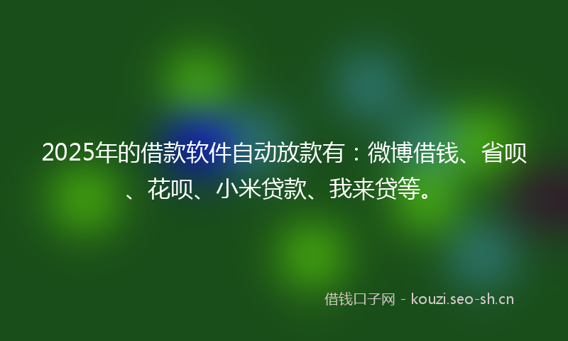 2025年的借款软件自动放款有:微博借钱、省呗、花呗、小米贷款、我来贷等。