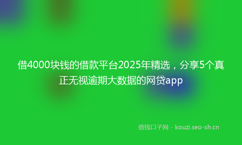 借4000块钱的借款平台2025年精选，分享5个真正无视逾期大数据的网贷app