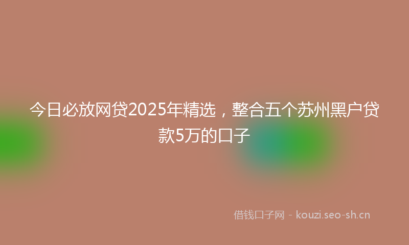 今日必放网贷2025年精选，整合五个苏州黑户贷款5万的口子