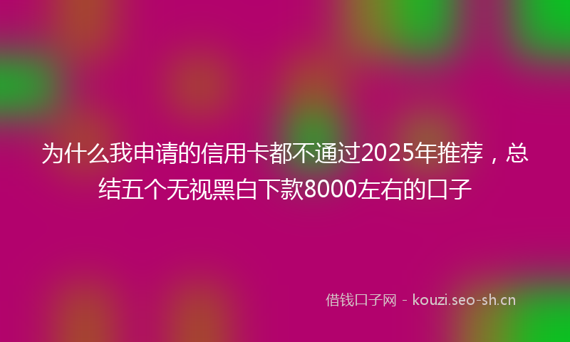 为什么我申请的信用卡都不通过2025年推荐，总结五个无视黑白下款8000左右的口子