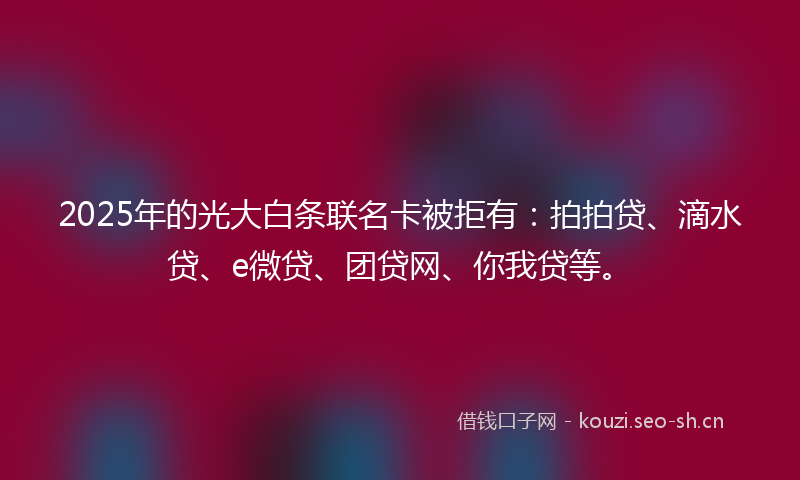 2025年的光大白条联名卡被拒有：拍拍贷、滴水贷、e微贷、团贷网、你我贷等。