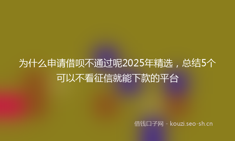 为什么申请借呗不通过呢2025年精选，总结5个可以不看征信就能下款的平台