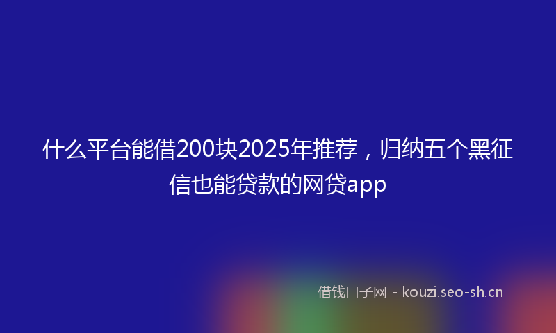 什么平台能借200块2025年推荐，归纳五个黑征信也能贷款的网贷app