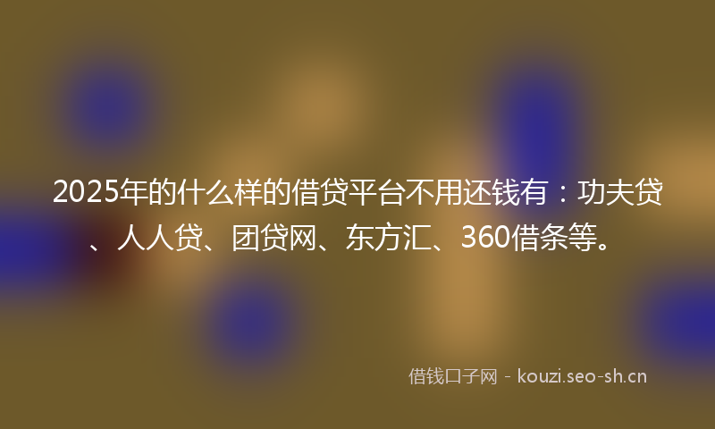 2025年的什么样的借贷平台不用还钱有：功夫贷、人人贷、团贷网、东方汇、360借条等。