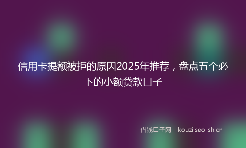 信用卡提额被拒的原因2025年推荐，盘点五个必下的小额贷款口子