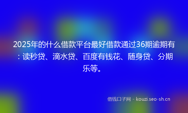 2025年的什么借款平台最好借款通过36期逾期有：读秒贷、滴水贷、百度有钱花、随身贷、分期乐等。
