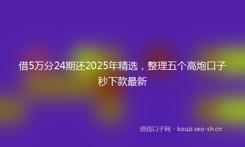 借5万分24期还2025年精选，整理五个高炮口子秒下款最新