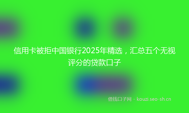 信用卡被拒中国银行2025年精选，汇总五个无视评分的贷款口子