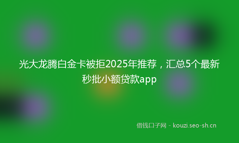 光大龙腾白金卡被拒2025年推荐，汇总5个最新秒批小额贷款app