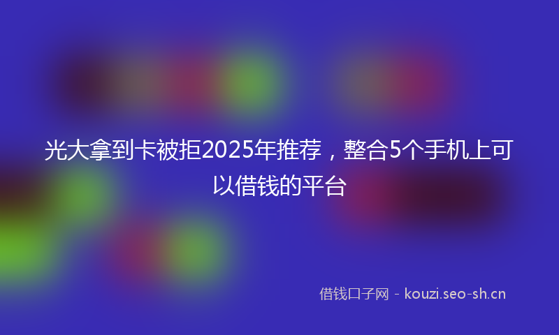 光大拿到卡被拒2025年推荐，整合5个手机上可以借钱的平台
