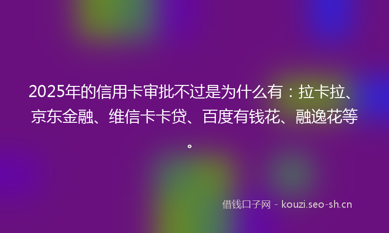 2025年的信用卡审批不过是为什么有：拉卡拉、京东金融、维信卡卡贷、百度有钱花、融逸花等。