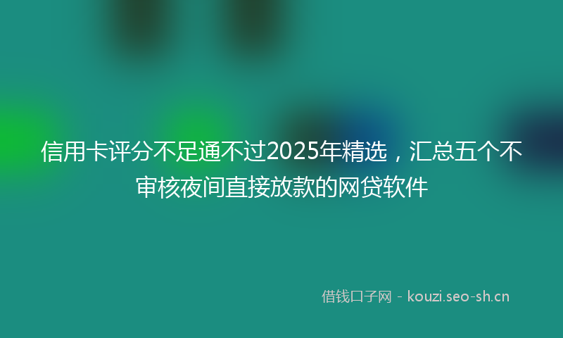 信用卡评分不足通不过2025年精选,汇总五个不审核夜间直接放款的网贷软件