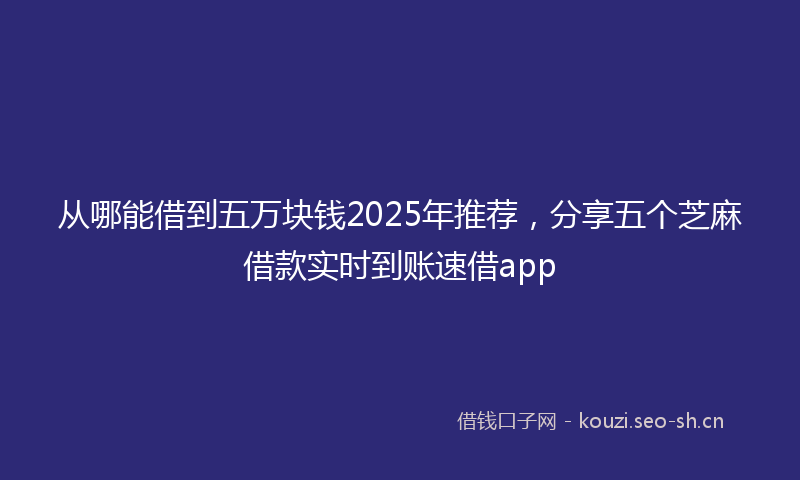 从哪能借到五万块钱2025年推荐,分享五个芝麻借款实时到账速借app