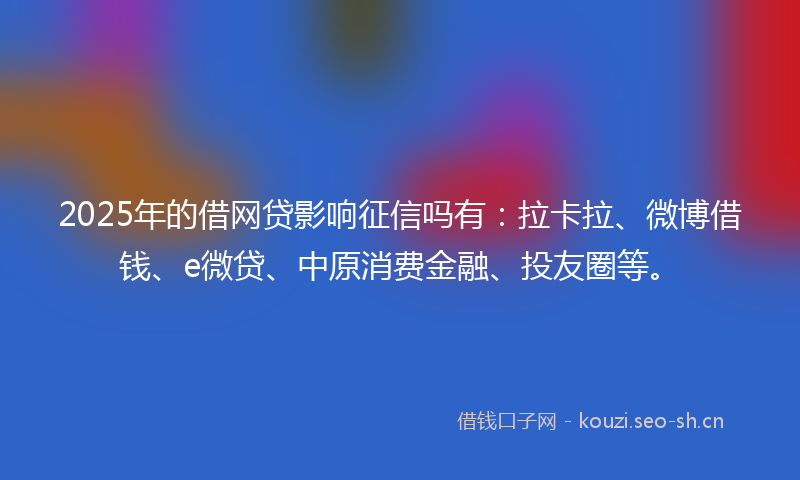 2025年的借网贷影响征信吗有：拉卡拉、微博借钱、e微贷、中原消费金融、投友圈等。