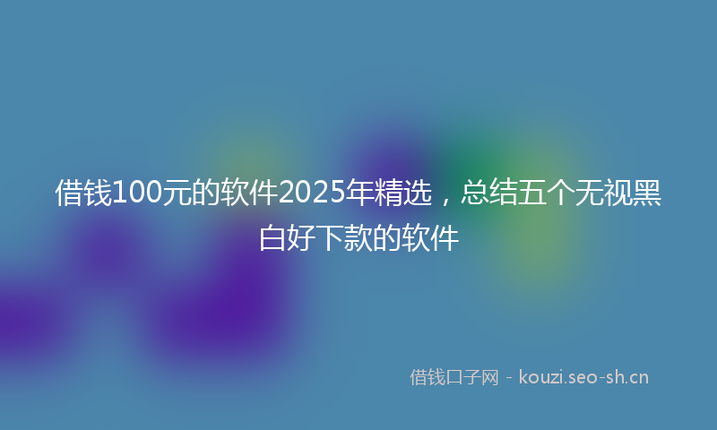 借钱100元的软件2025年精选，总结五个无视黑白好下款的软件