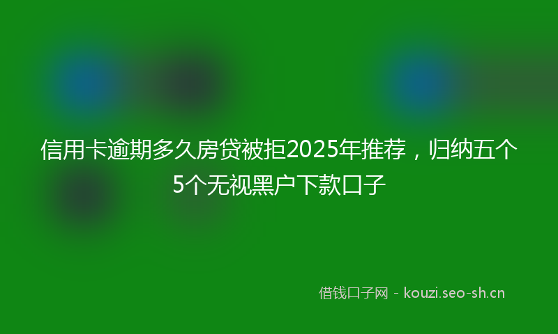 信用卡逾期多久房贷被拒2025年推荐，归纳五个5个无视黑户下款口子