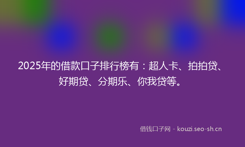 2025年的借款口子排行榜有：超人卡、拍拍贷、好期贷、分期乐、你我贷等。