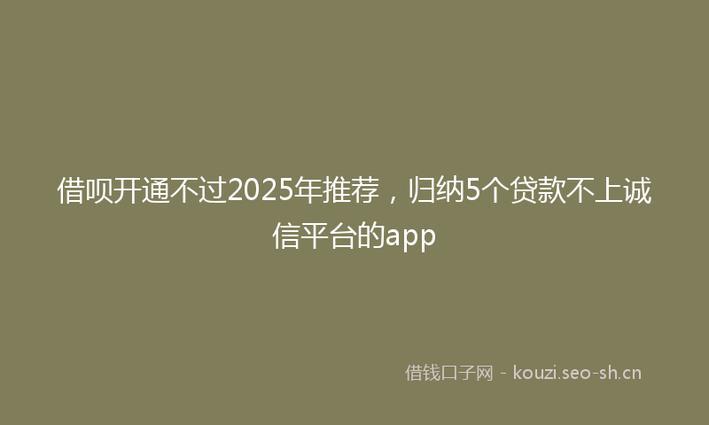 借呗开通不过2025年推荐，归纳5个贷款不上诚信平台的app