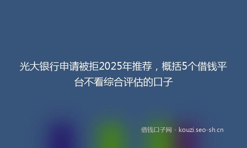 光大银行申请被拒2025年推荐，概括5个借钱平台不看综合评估的口子