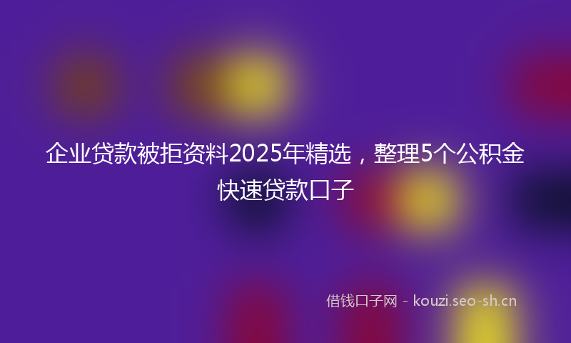 企业贷款被拒资料2025年精选,整理5个公积金快速贷款口子