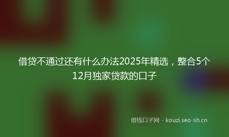 借贷不通过还有什么办法2025年精选,整合5个12月独家贷款的口子