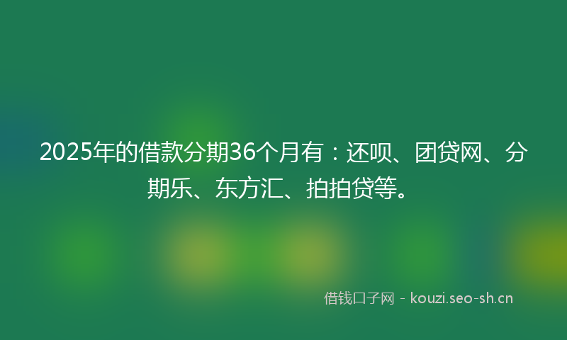 2025年的借款分期36个月有：还呗、团贷网、分期乐、东方汇、拍拍贷等。