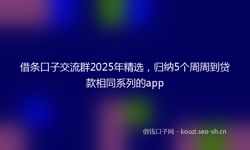 借条口子交流群2025年精选，归纳5个周周到贷款相同系列的app