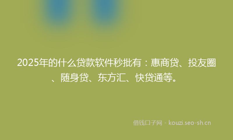 2025年的什么贷款软件秒批有：惠商贷、投友圈、随身贷、东方汇、快贷通等。
